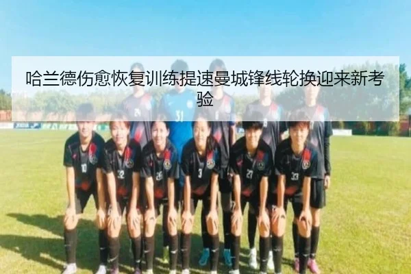 哈兰德伤愈恢复训练提速曼城锋线轮换迎来新考验